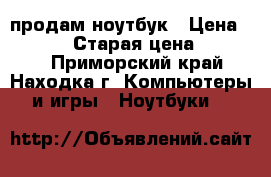 продам ноутбук › Цена ­ 30 000 › Старая цена ­ 90 000 - Приморский край, Находка г. Компьютеры и игры » Ноутбуки   
